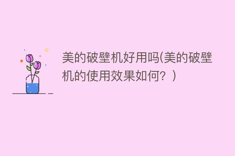 美的破壁机好用吗(美的破壁机的使用效果如何?) 美的破壁机好用吗(美的破壁机的使用效果如何?)