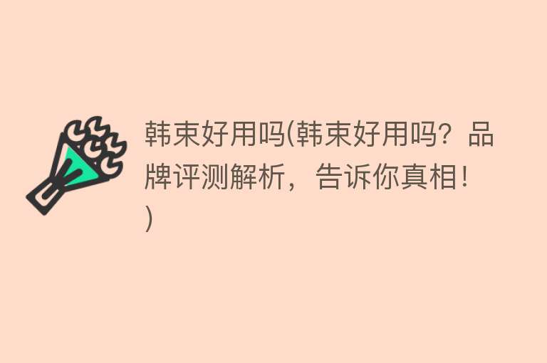 韩束好用吗(韩束好用吗?品牌评测解析,告诉你真相!) 韩束好用吗(韩束好用吗?品牌评测解析,告诉你真相!)
