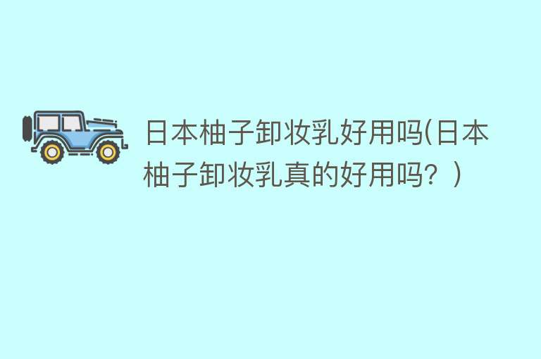 日本柚子卸妆乳好用吗(日本柚子卸妆乳真的好用吗?) 日本柚子卸妆乳好用吗(日本柚子卸妆乳真的好用吗?)