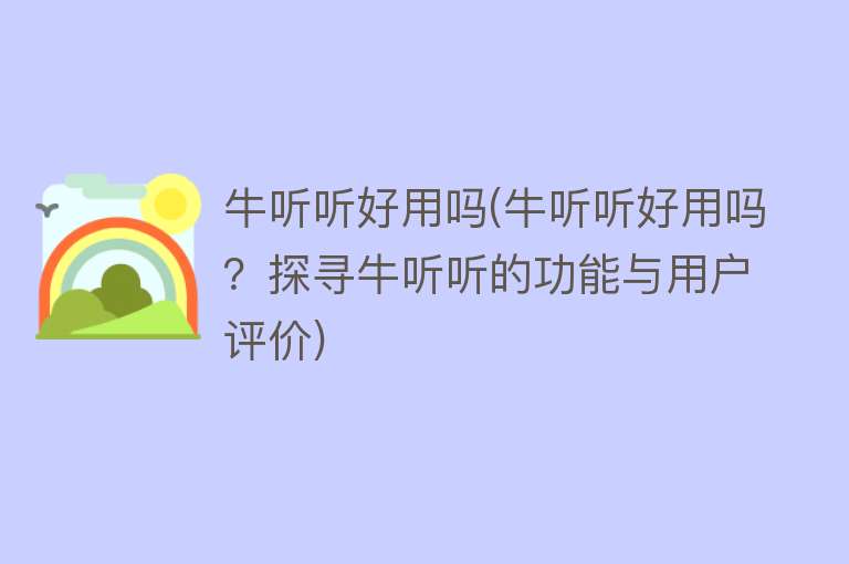 牛听听好用吗(牛听听好用吗？探寻牛听听的功能与用户评价)