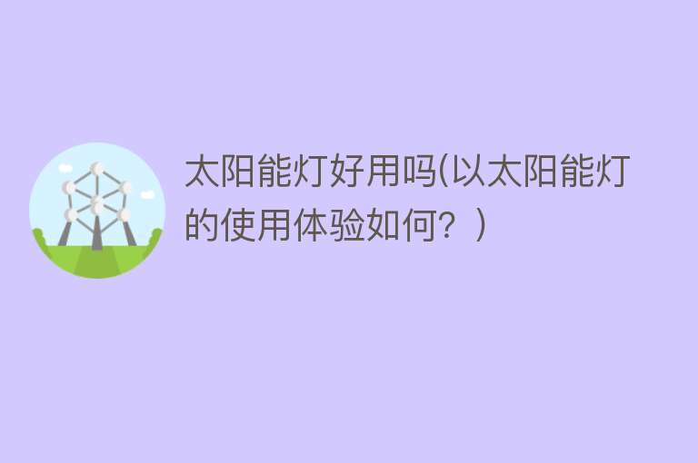 太阳能灯好用吗(以太阳能灯的使用体验如何?) 太阳能灯好用吗(以太阳能灯的使用体验如何?)
