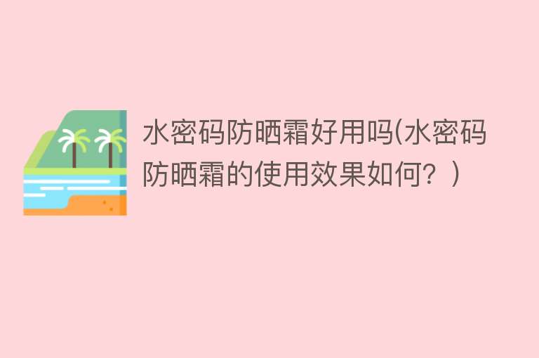 水密码防晒霜好用吗(水密码防晒霜的使用效果如何?) 水密码防晒霜好用吗(水密码防晒霜的使用效果如何?)
