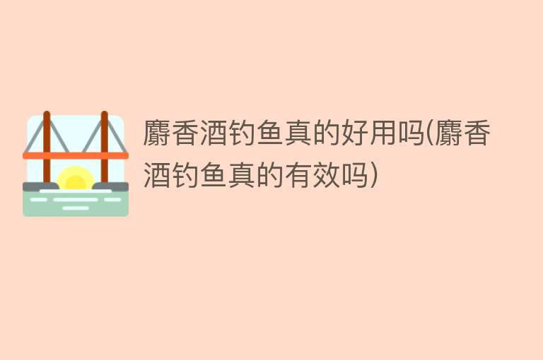 麝香酒钓鱼真的好用吗(麝香酒钓鱼真的有效吗) 麝香酒钓鱼真的好用吗(麝香酒钓鱼真的有效吗)