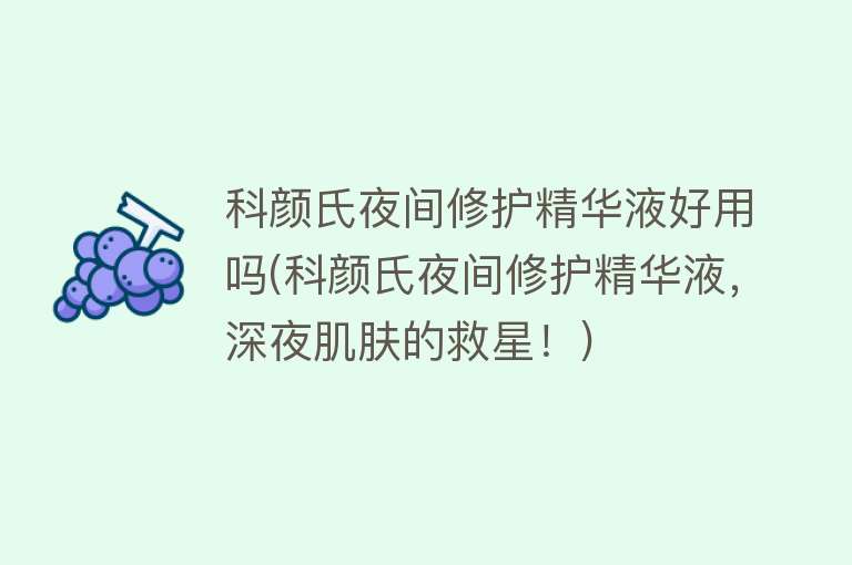 科颜氏夜间修护精华液好用吗(科颜氏夜间修护精华液,深夜肌肤的救星!) 科颜氏夜间修护精华液好用吗(科颜氏夜间修护精华液,深夜肌肤的救星!)