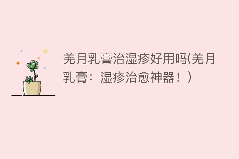 羌月乳膏治湿疹好用吗(羌月乳膏:湿疹治愈神器!) 羌月乳膏治湿疹好用吗(羌月乳膏:湿疹治愈神器!)