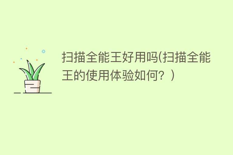 扫描全能王好用吗(扫描全能王的使用体验如何?) 扫描全能王好用吗(扫描全能王的使用体验如何?)