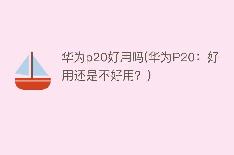 华为p20好用吗(华为P20:好用还是不好用?) 华为p20好用吗(华为P20:好用还是不好用?)