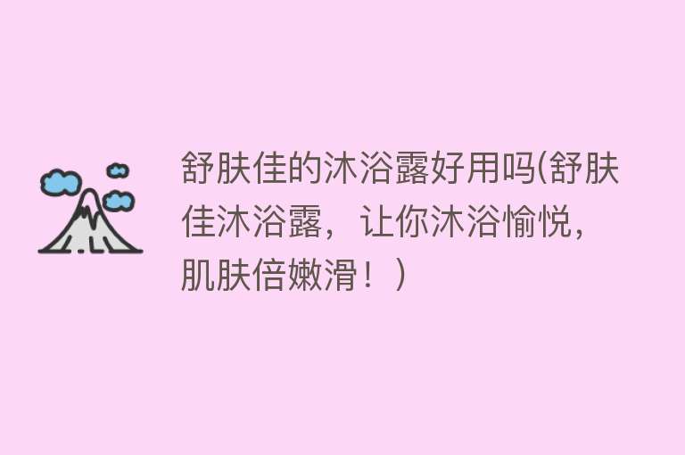 舒肤佳的沐浴露好用吗(舒肤佳沐浴露,让你沐浴愉悦,肌肤倍嫩滑!) 舒肤佳的沐浴露好用吗(舒肤佳沐浴露,让你沐浴愉悦,肌肤倍嫩滑!)