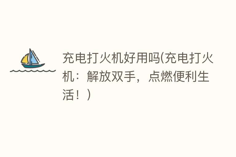 充电打火机好用吗(充电打火机：解放双手，点燃便利生活！)
