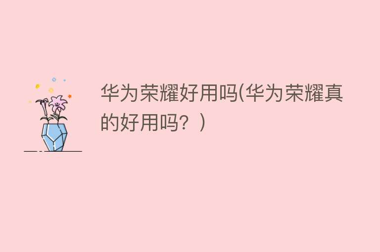 华为荣耀好用吗(华为荣耀真的好用吗?) 华为荣耀好用吗(华为荣耀真的好用吗?)