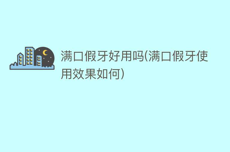 满口假牙好用吗(满口假牙使用效果如何) 满口假牙好用吗(满口假牙使用效果如何)