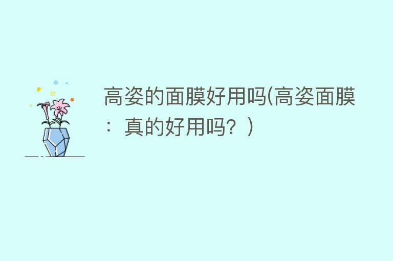 高姿的面膜好用吗(高姿面膜:真的好用吗?) 高姿的面膜好用吗(高姿面膜:真的好用吗?)