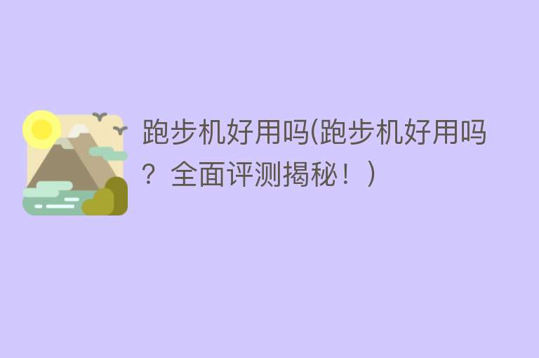 跑步机好用吗(跑步机好用吗?全面评测揭秘!) 跑步机好用吗(跑步机好用吗?全面评测揭秘!)
