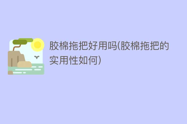 胶棉拖把好用吗(胶棉拖把的实用性如何) 胶棉拖把好用吗(胶棉拖把的实用性如何)