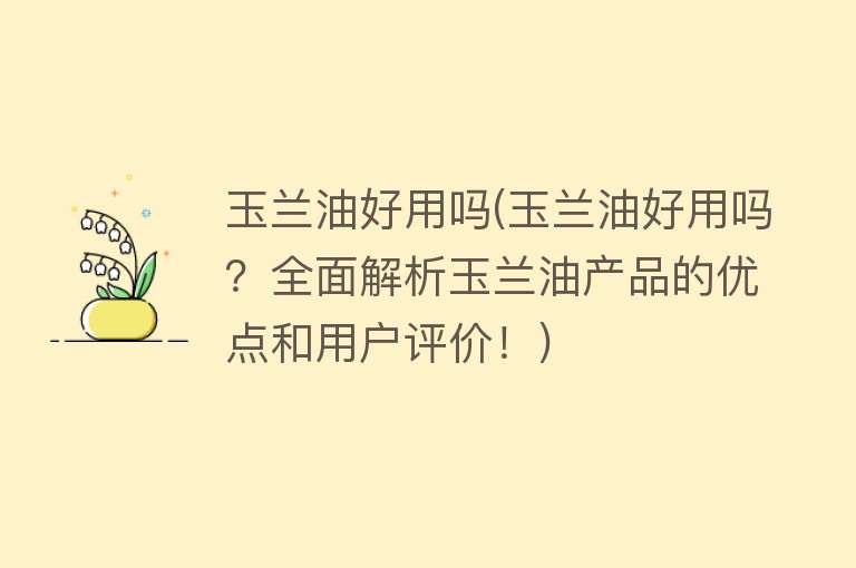 玉兰油好用吗(玉兰油好用吗?全面解析玉兰油产品的优点和用户评价!) 玉兰油好用吗(玉兰油好用吗?全面解析玉兰油产品的优点和用户评价!)