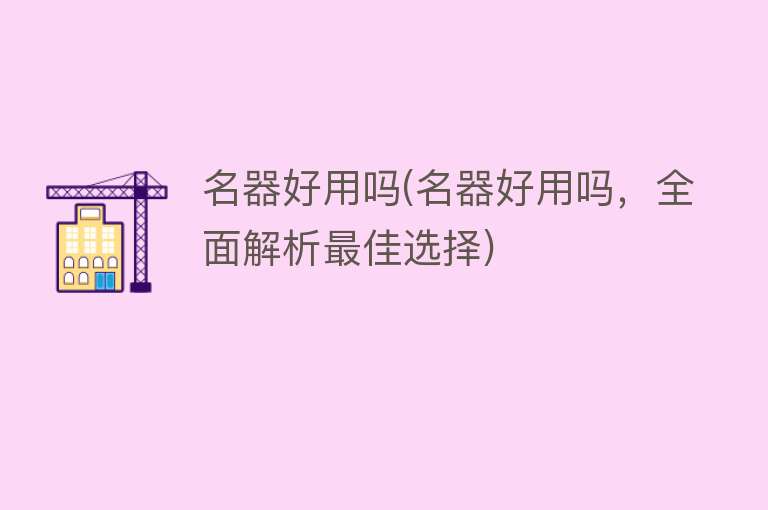 名器好用吗(名器好用吗,全面解析最佳选择) 名器好用吗(名器好用吗,全面解析最佳选择)
