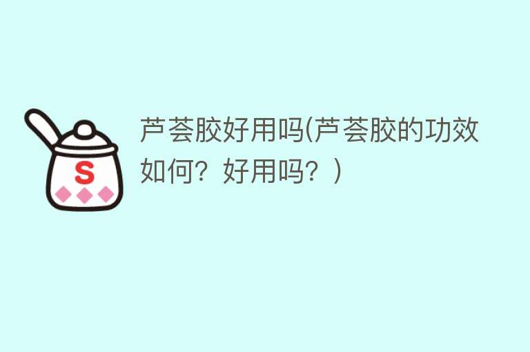 芦荟胶好用吗(芦荟胶的功效如何?好用吗?) 芦荟胶好用吗(芦荟胶的功效如何?好用吗?)