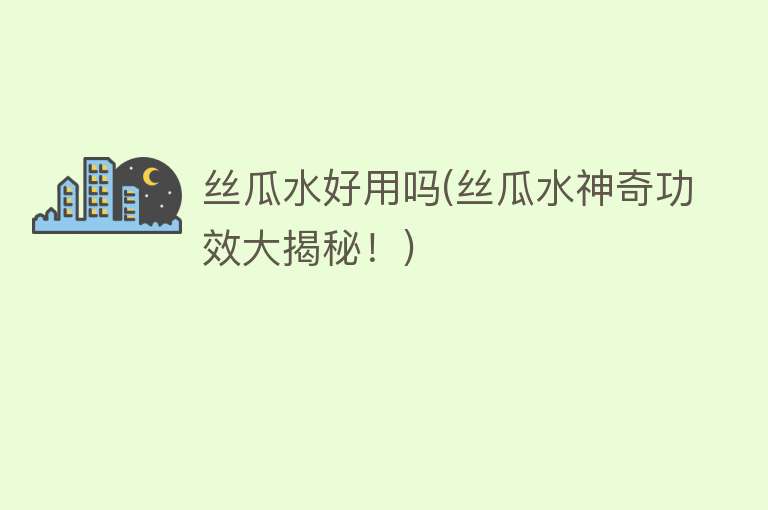丝瓜水好用吗(丝瓜水神奇功效大揭秘!) 丝瓜水好用吗(丝瓜水神奇功效大揭秘!)