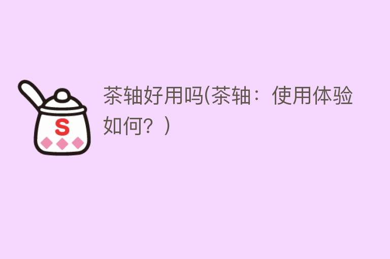 茶轴好用吗(茶轴:使用体验如何?) 茶轴好用吗(茶轴:使用体验如何?)