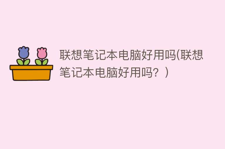 联想笔记本电脑好用吗(联想笔记本电脑好用吗?) 联想笔记本电脑好用吗(联想笔记本电脑好用吗?)