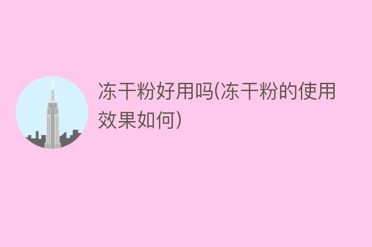 冻干粉好用吗(冻干粉的使用效果如何) 冻干粉好用吗(冻干粉的使用效果如何)