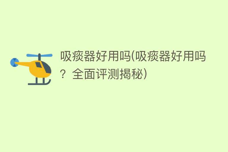 吸痰器好用吗(吸痰器好用吗?全面评测揭秘) 吸痰器好用吗(吸痰器好用吗?全面评测揭秘)