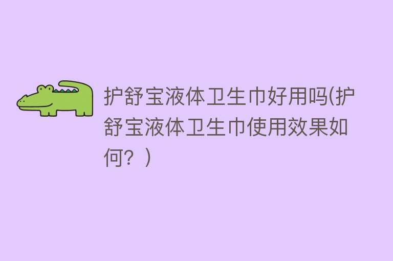 护舒宝液体卫生巾好用吗(护舒宝液体卫生巾使用效果如何?) 护舒宝液体卫生巾好用吗(护舒宝液体卫生巾使用效果如何?)