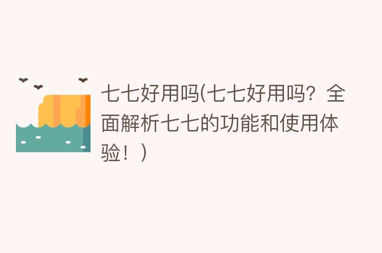 七七好用吗(七七好用吗?全面解析七七的功能和使用体验!) 七七好用吗(七七好用吗?全面解析七七的功能和使用体验!)