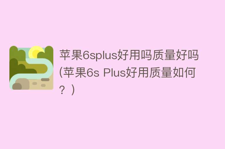 苹果6splus好用吗质量好吗(苹果6s Plus好用质量如何?) 苹果6splus好用吗质量好吗(苹果6s Plus好用质量如何?)