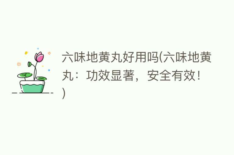 六味地黄丸好用吗(六味地黄丸:功效显著,安全有效!) 六味地黄丸好用吗(六味地黄丸:功效显著,安全有效!)