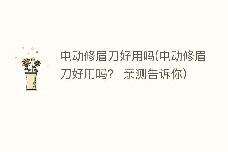 电动修眉刀好用吗(电动修眉刀好用吗? 亲测告诉你) 电动修眉刀好用吗(电动修眉刀好用吗? 亲测告诉你)