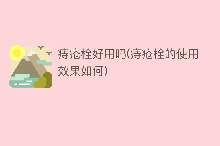 痔疮栓好用吗(痔疮栓的使用效果如何) 痔疮栓好用吗(痔疮栓的使用效果如何)