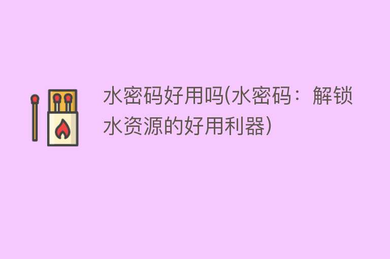 水密码好用吗(水密码:解锁水资源的好用利器) 水密码好用吗(水密码:解锁水资源的好用利器)