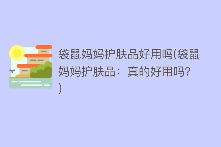 袋鼠妈妈护肤品好用吗(袋鼠妈妈护肤品:真的好用吗?) 袋鼠妈妈护肤品好用吗(袋鼠妈妈护肤品:真的好用吗?)