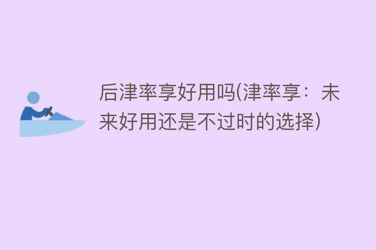 后津率享好用吗(津率享:未来好用还是不过时的选择) 后津率享好用吗(津率享:未来好用还是不过时的选择)