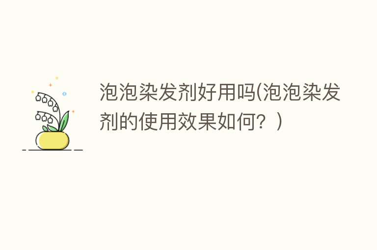 泡泡染发剂好用吗(泡泡染发剂的使用效果如何?) 泡泡染发剂好用吗(泡泡染发剂的使用效果如何?)
