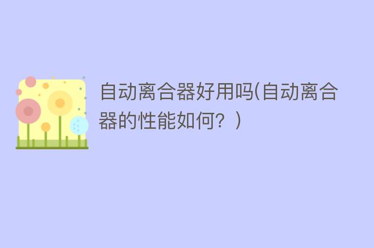 自动离合器好用吗(自动离合器的性能如何?) 自动离合器好用吗(自动离合器的性能如何?)