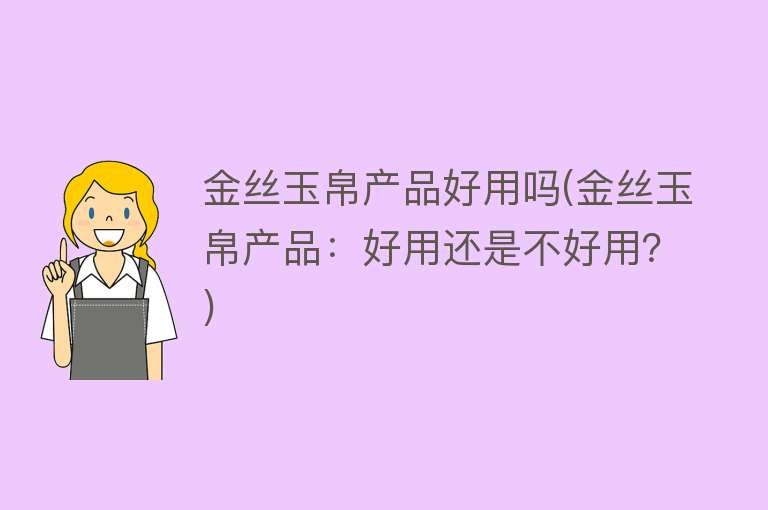 金丝玉帛产品好用吗(金丝玉帛产品:好用还是不好用?) 金丝玉帛产品好用吗(金丝玉帛产品:好用还是不好用?)