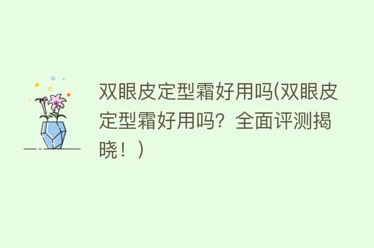 双眼皮定型霜好用吗(双眼皮定型霜好用吗?全面评测揭晓!) 双眼皮定型霜好用吗(双眼皮定型霜好用吗?全面评测揭晓!)