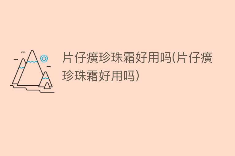 片仔癀珍珠霜好用吗(片仔癀珍珠霜好用吗)