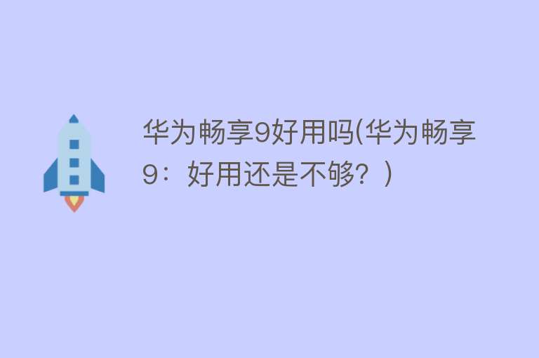 华为畅享9好用吗(华为畅享9:好用还是不够?) 华为畅享9好用吗(华为畅享9:好用还是不够?)