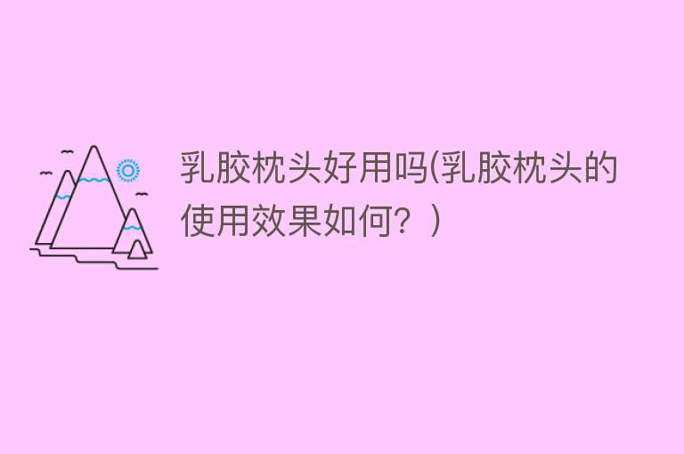 乳胶枕头好用吗(乳胶枕头的使用效果如何?) 乳胶枕头好用吗(乳胶枕头的使用效果如何?)