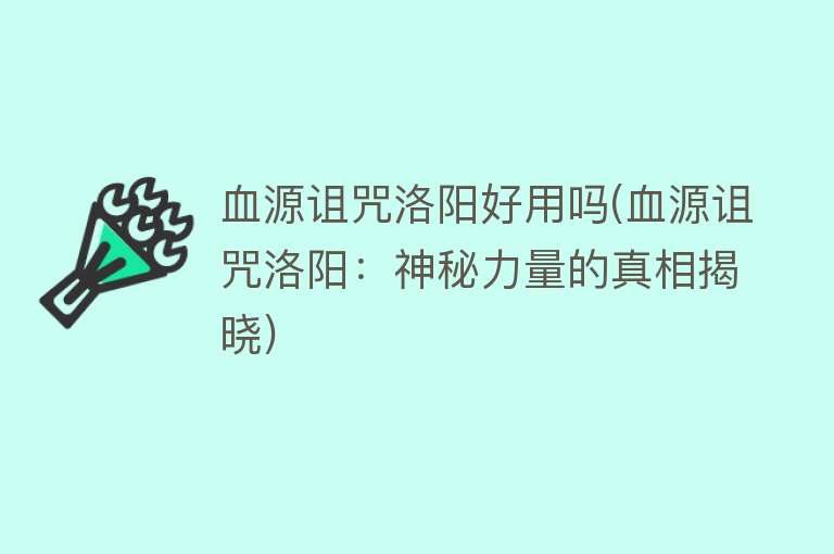 血源诅咒洛阳好用吗(血源诅咒洛阳:神秘力量的真相揭晓) 血源诅咒洛阳好用吗(血源诅咒洛阳:神秘力量的真相揭晓)