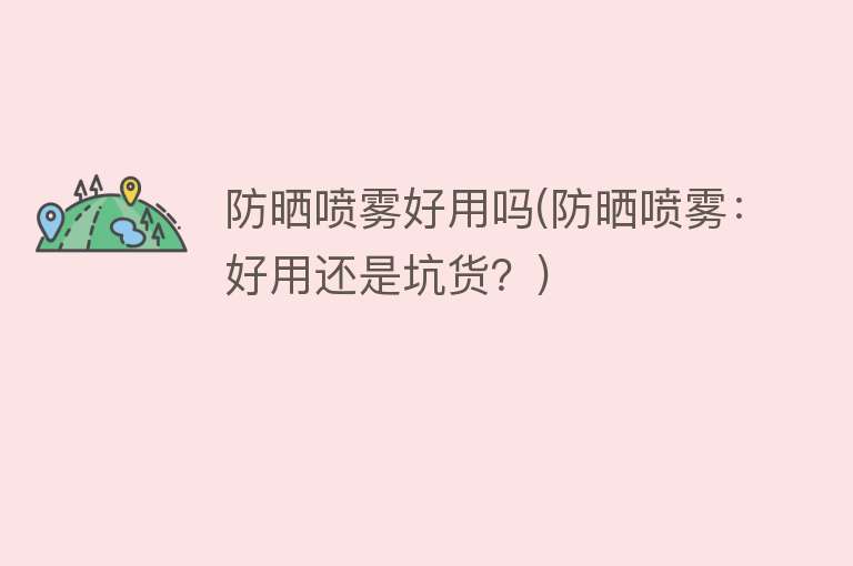 防晒喷雾好用吗(防晒喷雾:好用还是坑货?) 防晒喷雾好用吗(防晒喷雾:好用还是坑货?)
