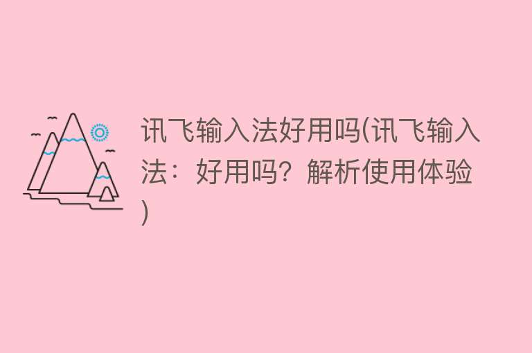 讯飞输入法好用吗(讯飞输入法:好用吗?解析使用体验) 讯飞输入法好用吗(讯飞输入法:好用吗?解析使用体验)