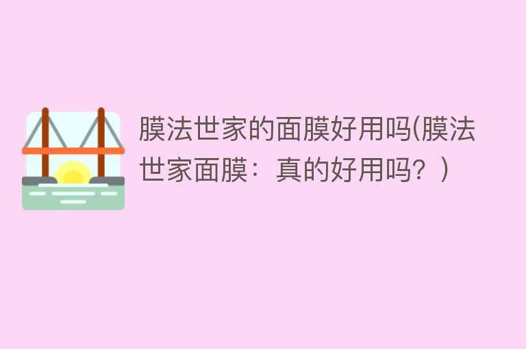 膜法世家的面膜好用吗(膜法世家面膜:真的好用吗?) 膜法世家的面膜好用吗(膜法世家面膜:真的好用吗?)