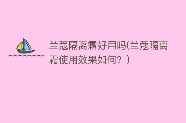 兰蔻隔离霜好用吗(兰蔻隔离霜使用效果如何?) 兰蔻隔离霜好用吗(兰蔻隔离霜使用效果如何?)