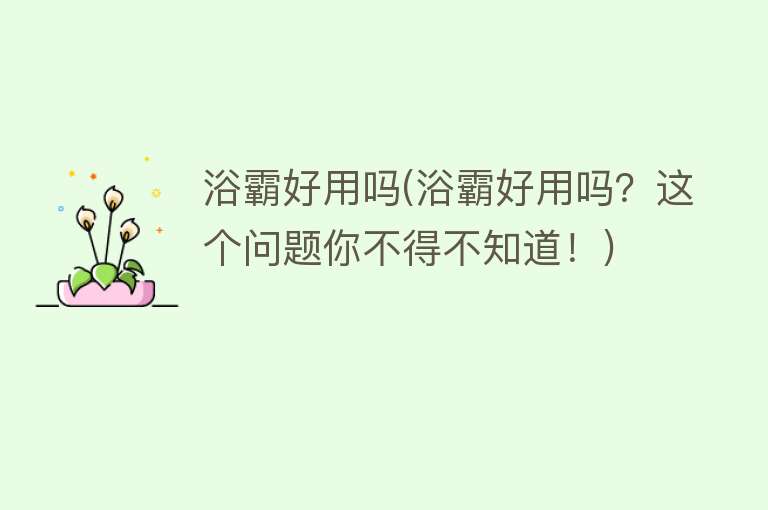 浴霸好用吗(浴霸好用吗?这个问题你不得不知道!) 浴霸好用吗(浴霸好用吗?这个问题你不得不知道!)