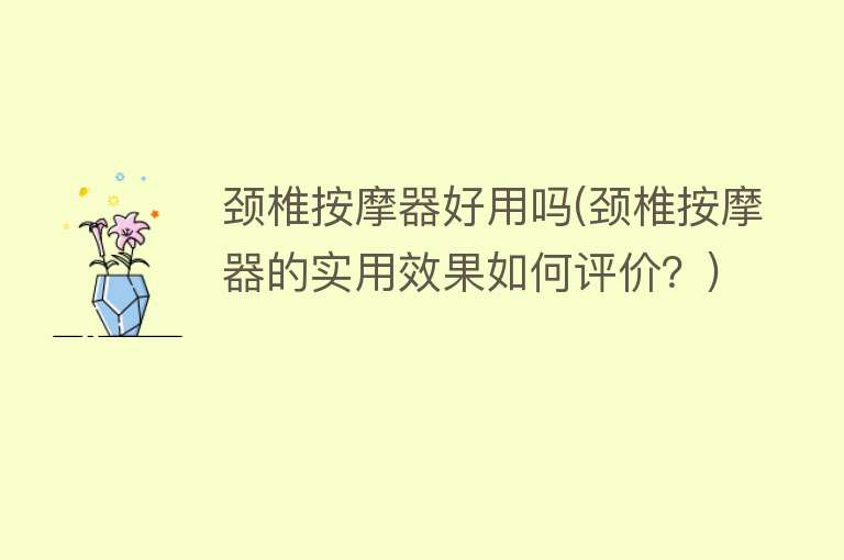 颈椎按摩器好用吗(颈椎按摩器的实用效果如何评价?) 颈椎按摩器好用吗(颈椎按摩器的实用效果如何评价?)