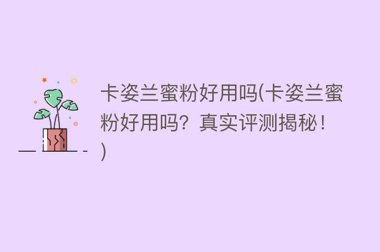 卡姿兰蜜粉好用吗(卡姿兰蜜粉好用吗?真实评测揭秘!) 卡姿兰蜜粉好用吗(卡姿兰蜜粉好用吗?真实评测揭秘!)